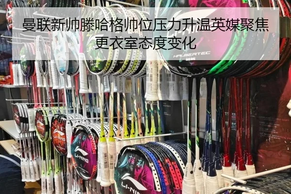 曼联新帅滕哈格帅位压力升温英媒聚焦更衣室态度变化