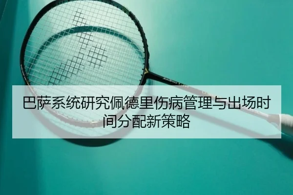 巴萨系统研究佩德里伤病管理与出场时间分配新策略（kaiyun）