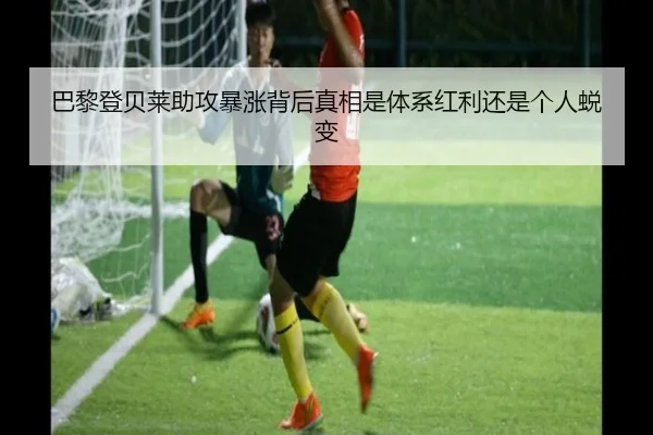 巴黎登贝莱助攻暴涨背后真相是体系红利还是个人蜕变