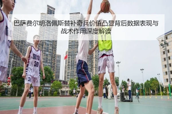 巴萨费尔明洛佩斯替补奇兵价值凸显背后数据表现与战术作用深度解读