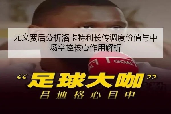 尤文赛后分析洛卡特利长传调度价值与中场掌控核心作用解析（kaiyun）