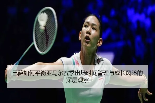 巴萨如何平衡亚马尔赛季出场时间管理与成长风险的深层观察（kaiyun）