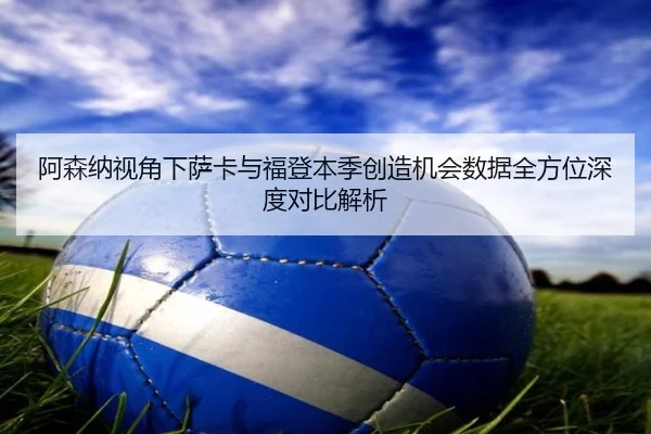 阿森纳视角下萨卡与福登本季创造机会数据全方位深度对比解析