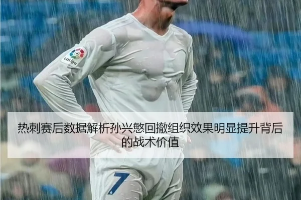 热刺赛后数据解析孙兴慜回撤组织效果明显提升背后的战术价值