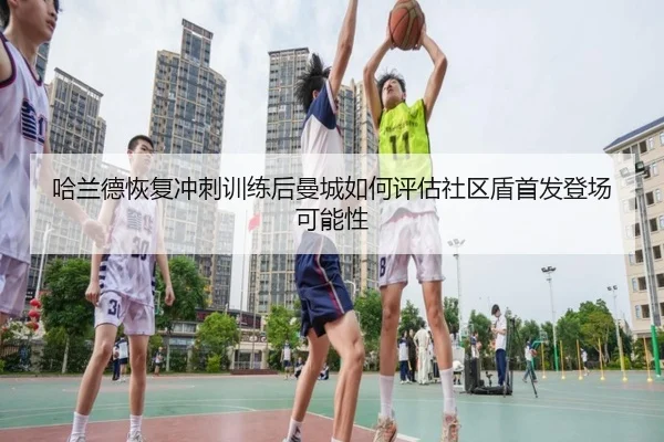 哈兰德恢复冲刺训练后曼城如何评估社区盾首发登场可能性